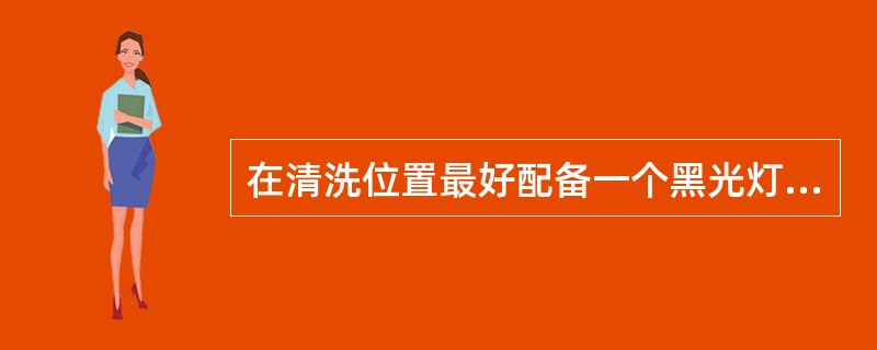 在清洗位置最好配备一个黑光灯是为了（）。