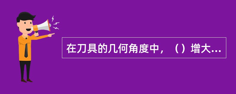 在刀具的几何角度中，（）增大，背向力减小，进给力增大。