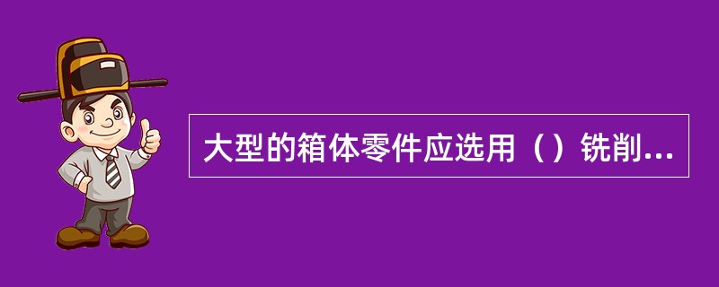 大型的箱体零件应选用（）铣削加工。