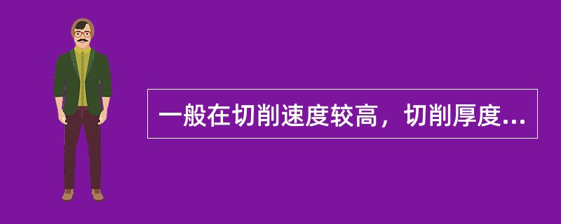 一般在切削速度较高，切削厚度较大情况下，加工塑性金属材料时，所发生的磨损往往在刀