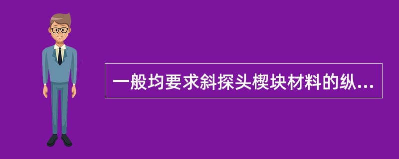 一般均要求斜探头楔块材料的纵波速度小于被检材料的纵波声速，因为只有这样才有可能：