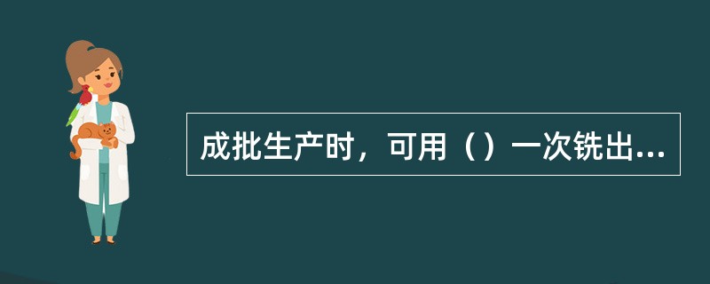 成批生产时，可用（）一次铣出外花键，与单刀或组合铣刀铣削外花键相比，其加工质量好