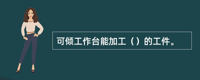 可倾工作台能加工（）的工件。