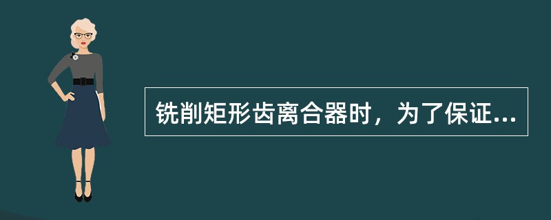 铣削矩形齿离合器时，为了保证铣出的齿侧是一个通过工件轴线的径向平面，必须使铣刀（