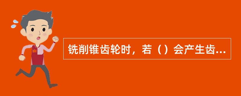 铣削锥齿轮时，若（）会产生齿向误差和齿形误差或超差。