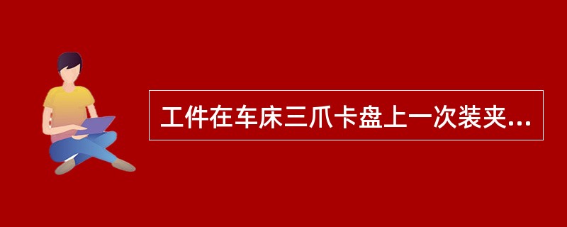 工件在车床三爪卡盘上一次装夹车削外圆及端面，加工后检验发现端面与外圆不垂直，其可