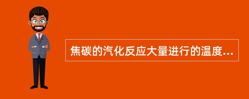 焦碳的汽化反应大量进行的温度界限在：（）。