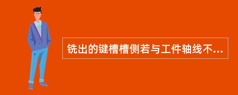 铣出的键槽槽侧若与工件轴线不平行，主要是由于（）造成的。