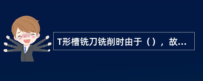 T形槽铣刀铣削时由于（），故应选用较小的铣削用量。