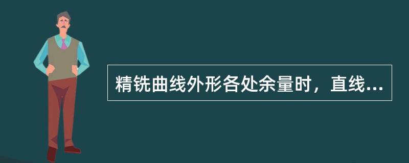 精铣曲线外形各处余量时，直线部分可用一个方向进给，曲线部分应同时操作纵向和横向进