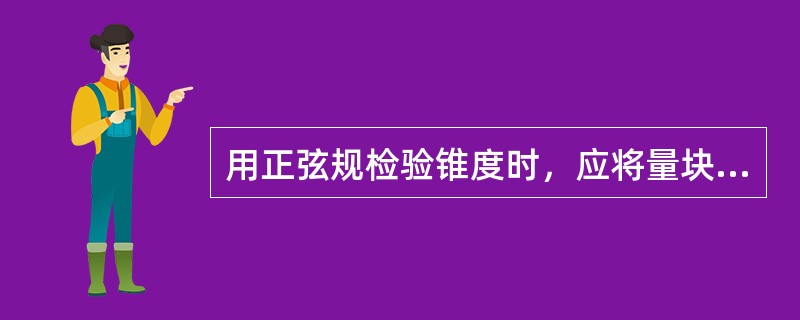 用正弦规检验锥度时，应将量块．正弦规．工件放号护检验平板上。