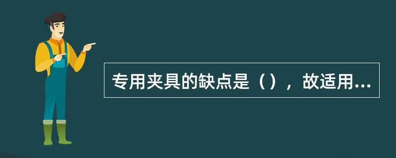 专用夹具的缺点是（），故适用于成批和大量生产。