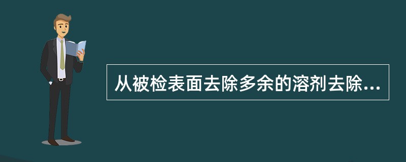 从被检表面去除多余的溶剂去除型渗透液时，下列哪种说法是正确的？（）