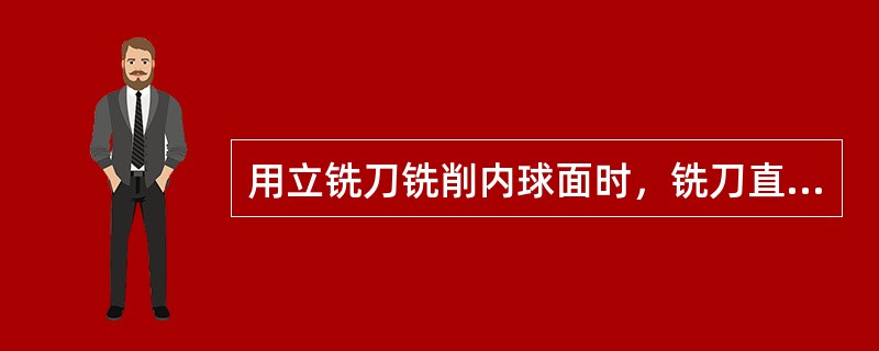 用立铣刀铣削内球面时，铣刀直径的确定方法是先计算出铣刀的最大、最小直径，然后选取