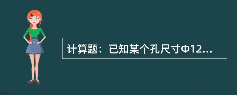 计算题：已知某个孔尺寸Φ125，试求它的最大尺寸和公差。与之相配合的轴尺寸Φ12