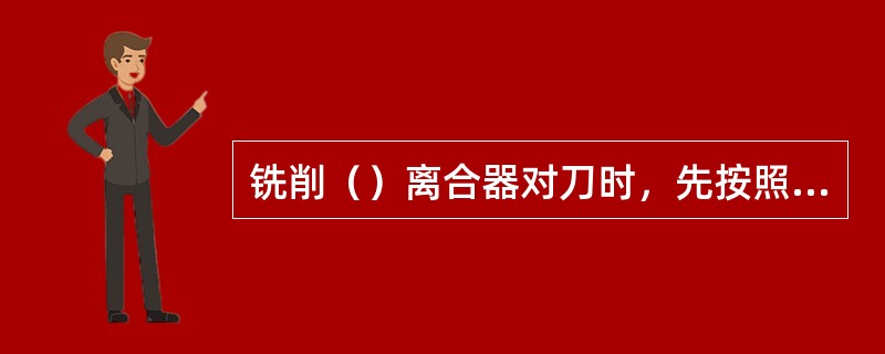 铣削（）离合器对刀时，先按照铣梯形收缩齿离合器的方法使铣刀廓形对称线通过工件轴心