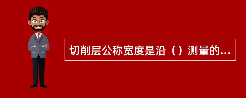 切削层公称宽度是沿（）测量的切削层尺寸。