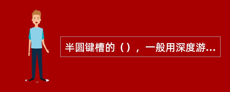 半圆键槽的（），一般用深度游标卡尺或深度千分尺来测量。