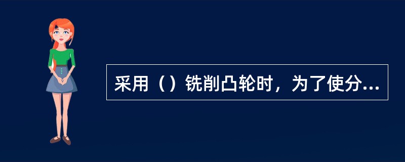 采用（）铣削凸轮时，为了使分度头轴线与铣刀轴线平行，分度头主轴的仰角与立铣头的转