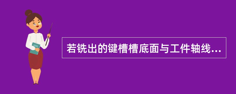 若铣出的键槽槽底面与工件轴线不平行，原因是（）