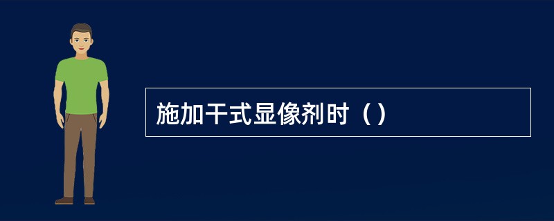 施加干式显像剂时（）