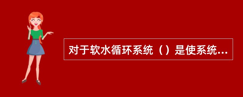 对于软水循环系统（）是使系统稳定的关键。