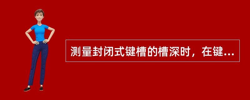 测量封闭式键槽的槽深时，在键槽内放一块比键槽深度略大的矩形块，测得的尺寸（）矩形