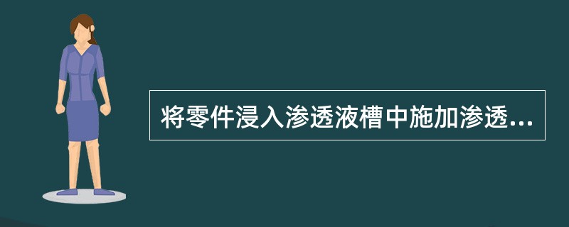 将零件浸入渗透液槽中施加渗透液时（）