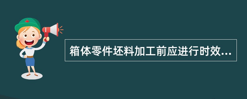 箱体零件坯料加工前应进行时效处理，在（），对大型工件最好再安排一次消除应力的处理