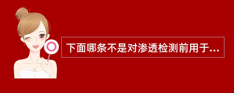 下面哪条不是对渗透检测前用于试样表面清洗的去除剂的要求（）。