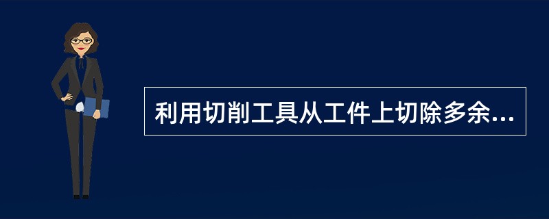 利用切削工具从工件上切除多余材料，使其精度和表面质量达到图样要求，成为机械零件的