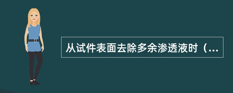 从试件表面去除多余渗透液时（）。