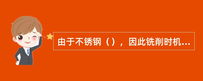 由于不锈钢（），因此铣削时机床、夹具和刀具系统的刚度要好，铣刀齿数应少些，并且有