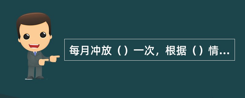 每月冲放（）一次，根据（）情况，必要时打开泄水冲放（）。