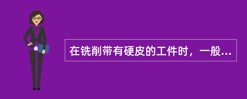在铣削带有硬皮的工件时，一般采用顺铣还是逆铣？为什么？