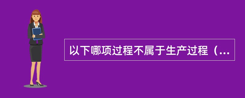 以下哪项过程不属于生产过程（）。