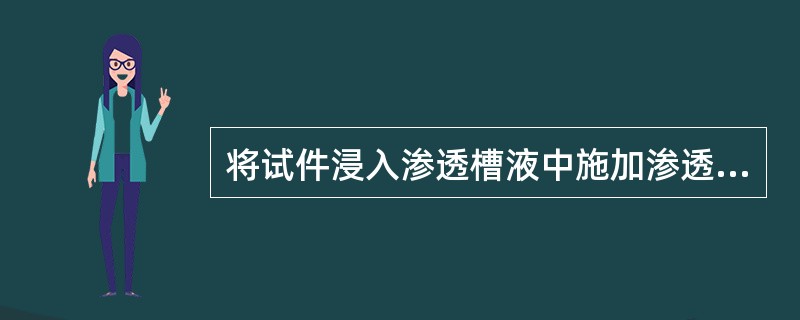 将试件浸入渗透槽液中施加渗透液时（）。