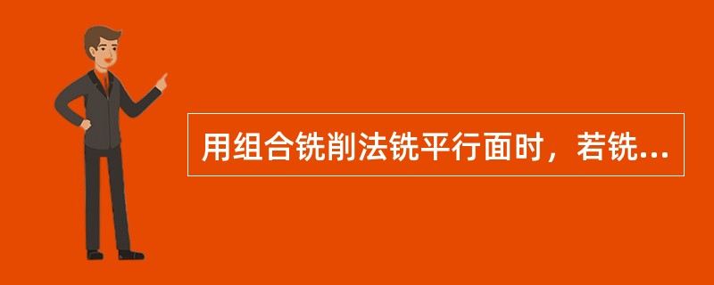 用组合铣削法铣平行面时，若铣削余量较大，铣刀较钝而产生让刀现象，会使两个平面不（