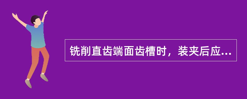 铣削直齿端面齿槽时，装夹后应校正工件的（）。