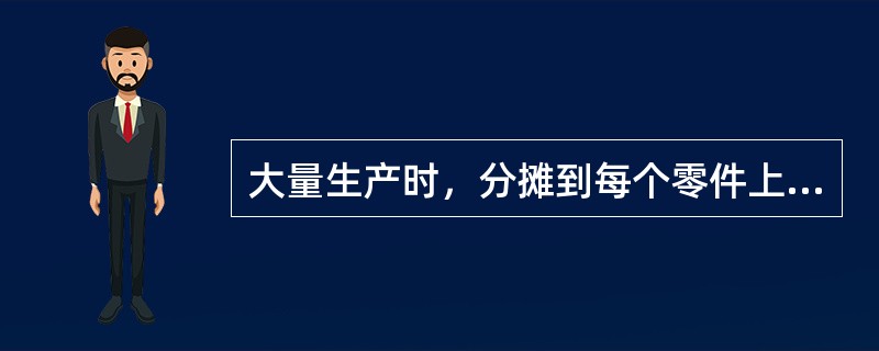 大量生产时，分摊到每个零件上的（）可以忽略不计。