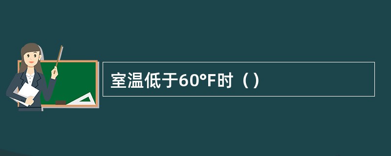 室温低于60°F时（）