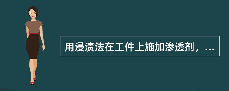 用浸渍法在工件上施加渗透剂，然后将工件放在支架上让渗透剂渗入缺陷，如果渗透时间过