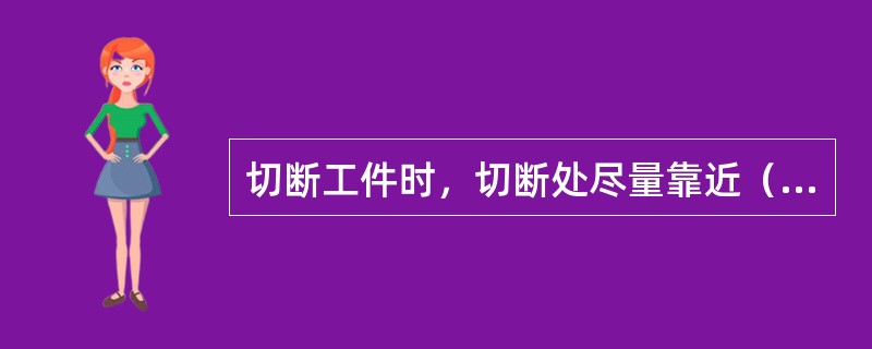 切断工件时，切断处尽量靠近（）。