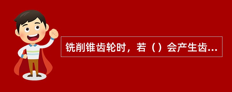 铣削锥齿轮时，若（）会产生齿厚尺寸和齿形误差超差