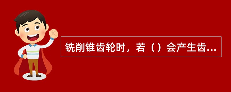 铣削锥齿轮时，若（）会产生齿厚尺寸和齿形误差超差