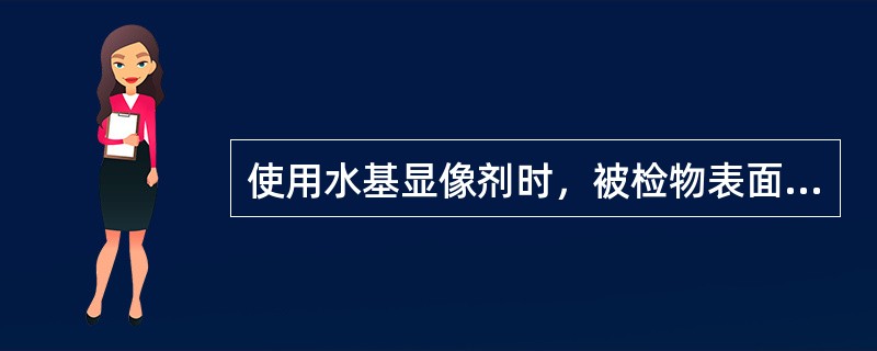 使用水基显像剂时，被检物表面（）