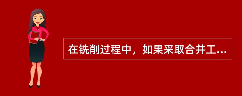 在铣削过程中，如果采取合并工步的措施；可以减少工序时间定额，主要是减少（）时间。