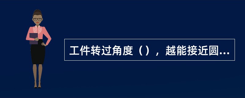 工件转过角度（），越能接近圆弧面。