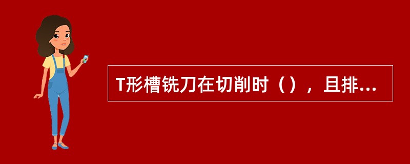 T形槽铣刀在切削时（），且排屑困难，容易折断。