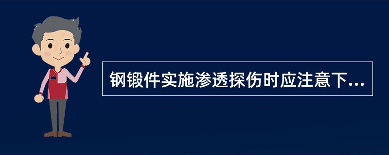 钢锻件实施渗透探伤时应注意下列哪项？（）